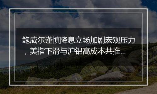 鲍威尔谨慎降息立场加剧宏观压力，美指下滑与沪铝高成本共推铝价上扬