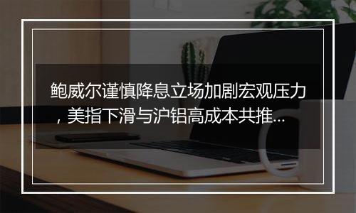 鲍威尔谨慎降息立场加剧宏观压力，美指下滑与沪铝高成本共推铝价上扬