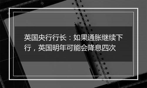 英国央行行长：如果通胀继续下行，英国明年可能会降息四次