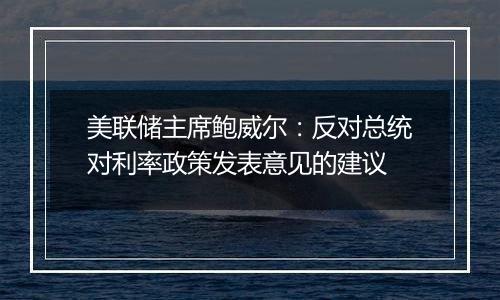 美联储主席鲍威尔：反对总统对利率政策发表意见的建议