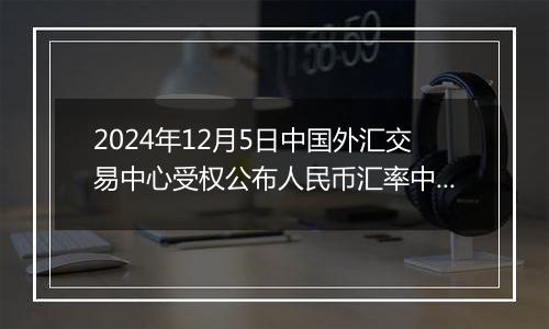 2024年12月5日中国外汇交易中心受权公布人民币汇率中间价公告