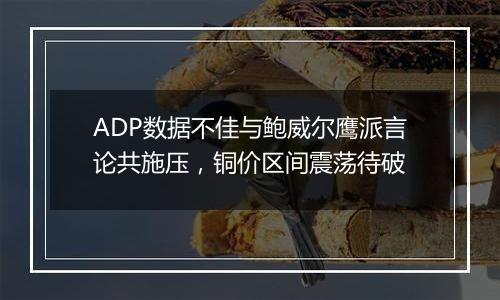 ADP数据不佳与鲍威尔鹰派言论共施压，铜价区间震荡待破