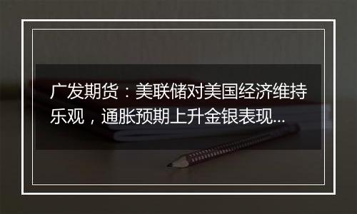 广发期货：美联储对美国经济维持乐观，通胀预期上升金银表现分化