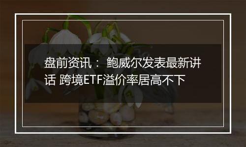 盘前资讯： 鲍威尔发表最新讲话 跨境ETF溢价率居高不下