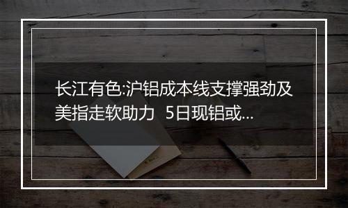 长江有色:沪铝成本线支撑强劲及美指走软助力  5日现铝或上涨