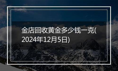 金店回收黄金多少钱一克(2024年12月5日)