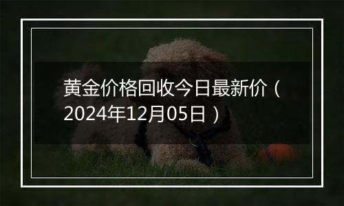 黄金价格回收今日最新价（2024年12月05日）