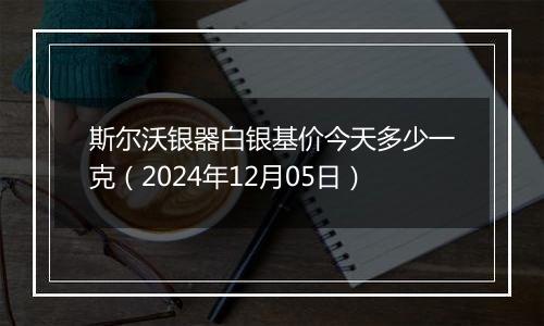 斯尔沃银器白银基价今天多少一克（2024年12月05日）