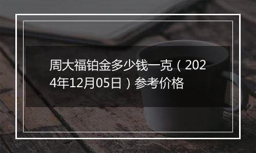 周大福铂金多少钱一克（2024年12月05日）参考价格