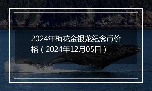 2024年梅花金银龙纪念币价格（2024年12月05日）