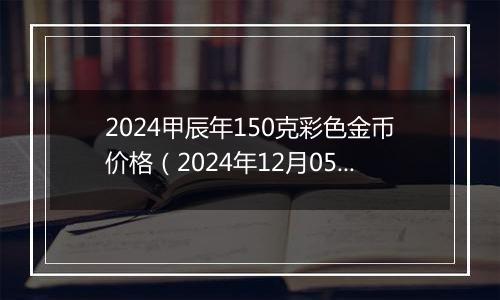 2024甲辰年150克彩色金币价格（2024年12月05日）