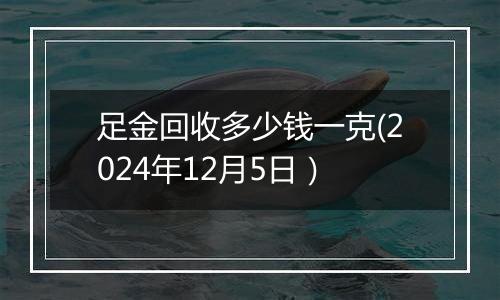 足金回收多少钱一克(2024年12月5日）