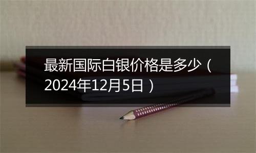 最新国际白银价格是多少（2024年12月5日）