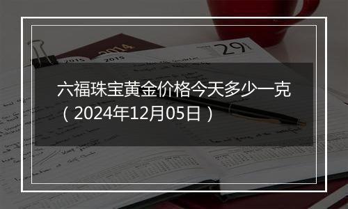 六福珠宝黄金价格今天多少一克（2024年12月05日）