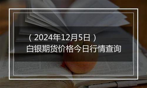 （2024年12月5日）白银期货价格今日行情查询