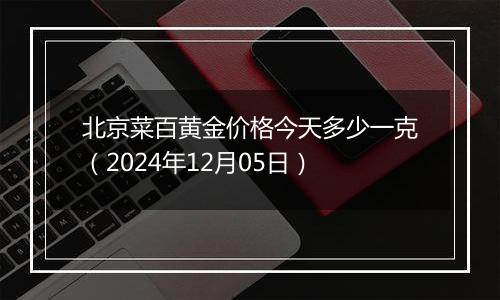 北京菜百黄金价格今天多少一克（2024年12月05日）