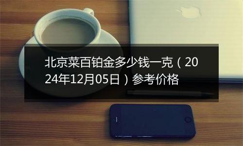 北京菜百铂金多少钱一克（2024年12月05日）参考价格