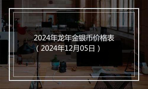 2024年龙年金银币价格表（2024年12月05日）