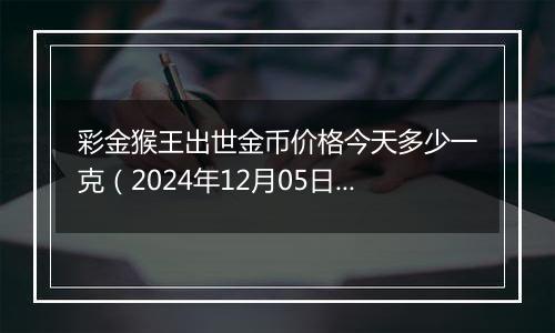 彩金猴王出世金币价格今天多少一克（2024年12月05日）