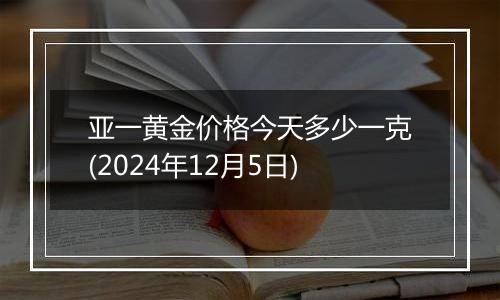 亚一黄金价格今天多少一克(2024年12月5日)