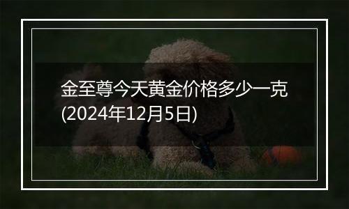 金至尊今天黄金价格多少一克(2024年12月5日)