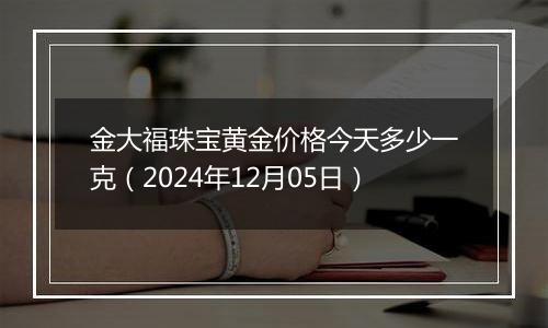 金大福珠宝黄金价格今天多少一克（2024年12月05日）