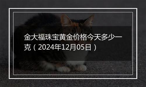 金大福珠宝黄金价格今天多少一克（2024年12月05日）