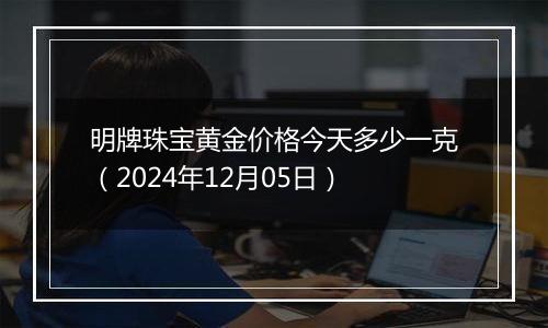 明牌珠宝黄金价格今天多少一克（2024年12月05日）