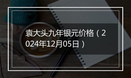 袁大头九年银元价格（2024年12月05日）