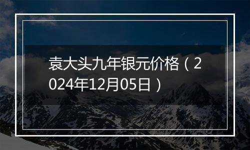 袁大头九年银元价格（2024年12月05日）