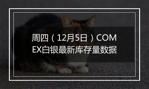 周四（12月5日）COMEX白银最新库存量数据