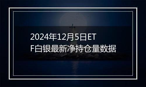 2024年12月5日ETF白银最新净持仓量数据