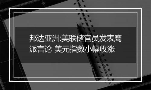 邦达亚洲:美联储官员发表鹰派言论 美元指数小幅收涨