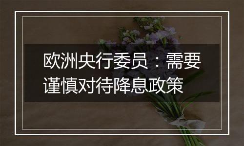 欧洲央行委员：需要谨慎对待降息政策