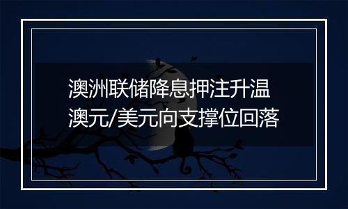 澳洲联储降息押注升温 澳元/美元向支撑位回落