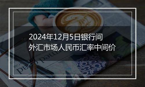 2024年12月5日银行间外汇市场人民币汇率中间价