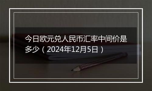 今日欧元兑人民币汇率中间价是多少（2024年12月5日）