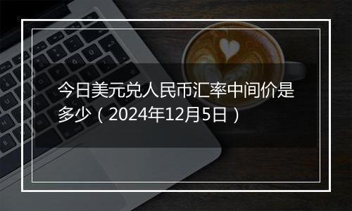 今日美元兑人民币汇率中间价是多少（2024年12月5日）