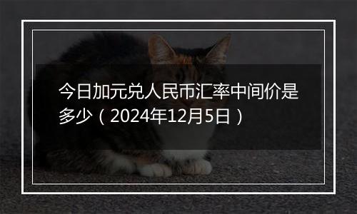 今日加元兑人民币汇率中间价是多少（2024年12月5日）