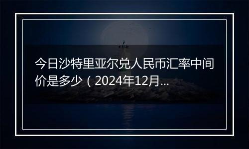 今日沙特里亚尔兑人民币汇率中间价是多少（2024年12月5日）