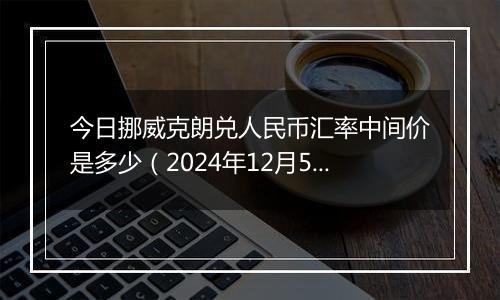 今日挪威克朗兑人民币汇率中间价是多少（2024年12月5日）