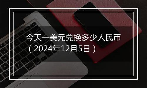 今天一美元兑换多少人民币（2024年12月5日）