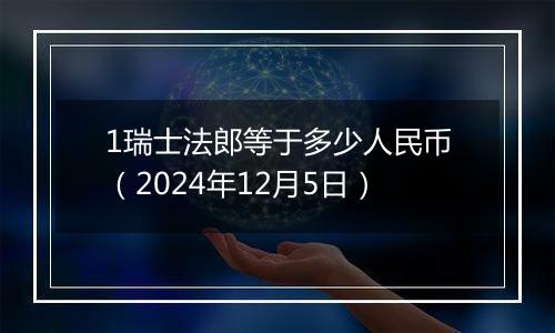 1瑞士法郎等于多少人民币（2024年12月5日）