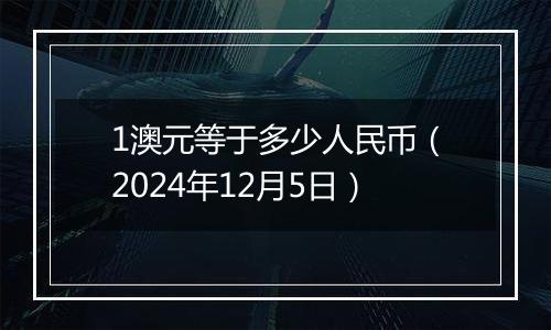 1澳元等于多少人民币（2024年12月5日）