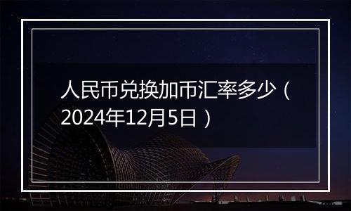 人民币兑换加币汇率多少（2024年12月5日）