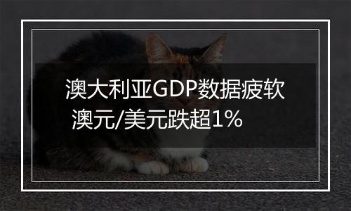 澳大利亚GDP数据疲软 澳元/美元跌超1%