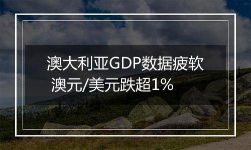 澳大利亚GDP数据疲软 澳元/美元跌超1%