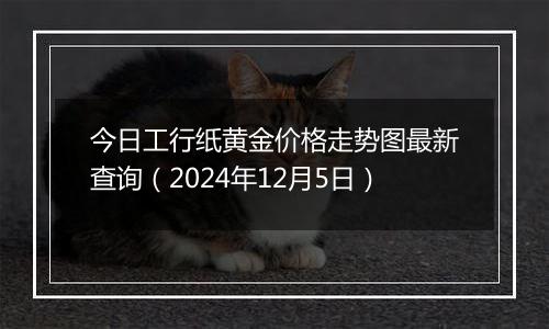 今日工行纸黄金价格走势图最新查询（2024年12月5日）