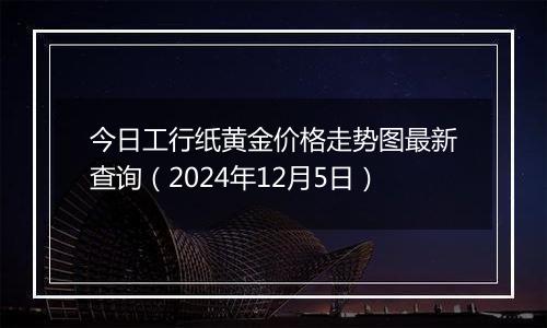 今日工行纸黄金价格走势图最新查询（2024年12月5日）