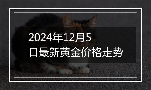 2024年12月5日最新黄金价格走势